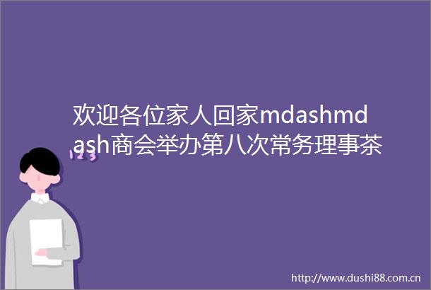 欢迎各位家人回家mdashmdash商会举办第八次常务理事茶话会