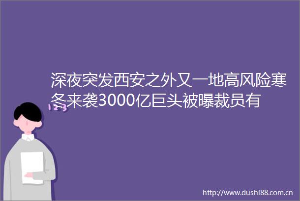 深夜突发西安之外又一地高风险寒冬来袭3000亿巨头被曝裁员有部门一个不留员工心都凉透了
