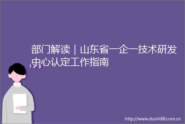 部门解读｜山东省一企一技术研发中心认定工作指南