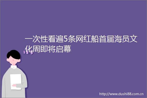 一次性看遍5条网红船首届海员文化周即将启幕