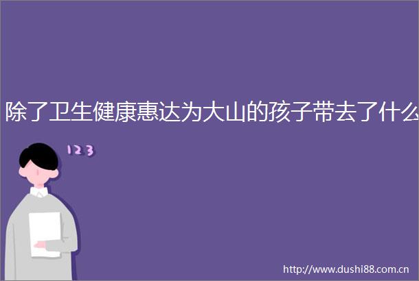 除了卫生健康惠达为大山的孩子带去了什么
