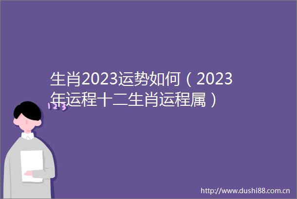 生肖2023运势如何（2023年运程十二生肖运程属）