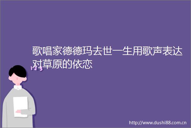 歌唱家德德玛去世一生用歌声表达对草原的依恋