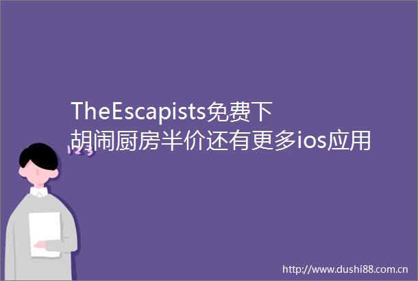 TheEscapists免费下胡闹厨房半价还有更多ios应用游戏促销中