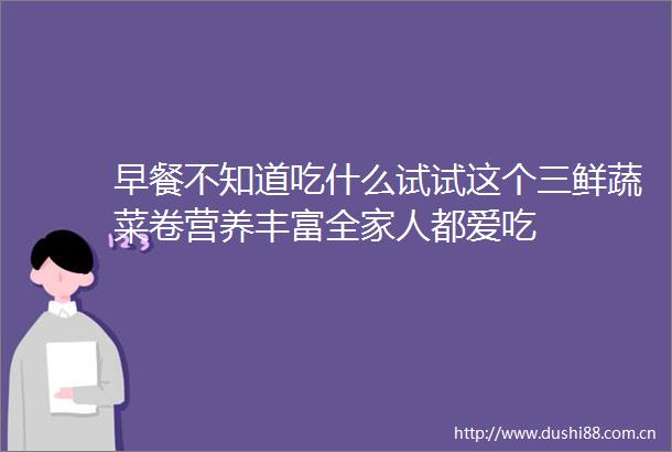 早餐不知道吃什么试试这个三鲜蔬菜卷营养丰富全家人都爱吃