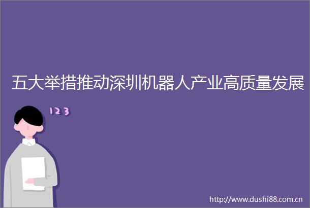 五大举措推动深圳机器人产业高质量发展