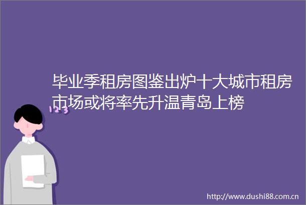 毕业季租房图鉴出炉十大城市租房市场或将率先升温青岛上榜