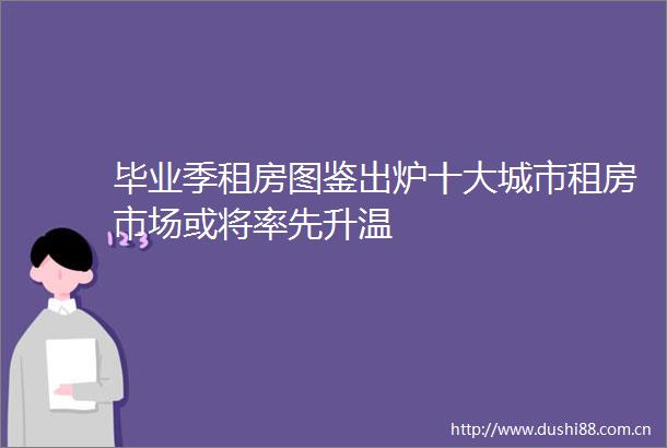 毕业季租房图鉴出炉十大城市租房市场或将率先升温