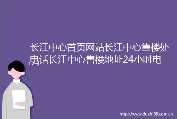 长江中心首页网站长江中心售楼处电话长江中心售楼地址24小时电话