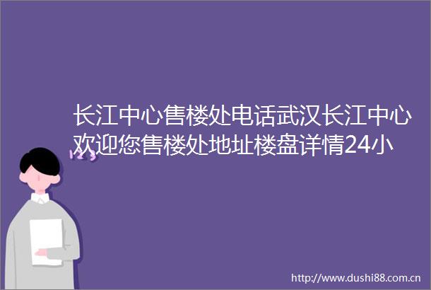 长江中心售楼处电话武汉长江中心欢迎您售楼处地址楼盘详情24小时电话