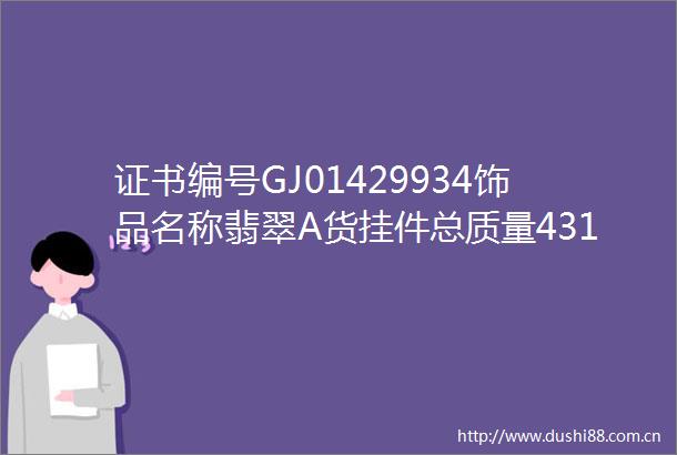 证书编号GJ01429934饰品名称翡翠A货挂件总质量431G