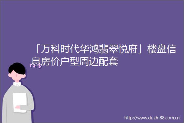 「万科时代华鸿翡翠悦府」楼盘信息房价户型周边配套