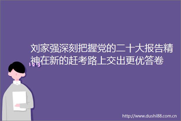 刘家强深刻把握党的二十大报告精神在新的赶考路上交出更优答卷
