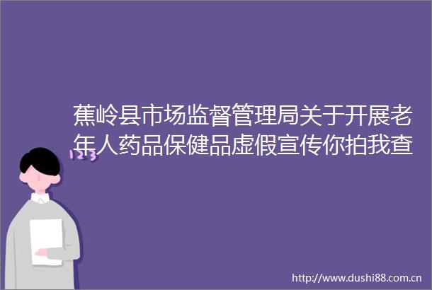 蕉岭县市场监督管理局关于开展老年人药品保健品宣传你拍我查线索征集活动的通告