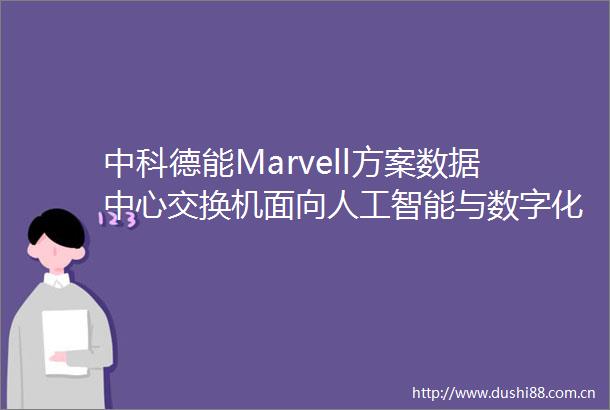 中科德能Marvell方案数据中心交换机面向人工智能与数字化平台