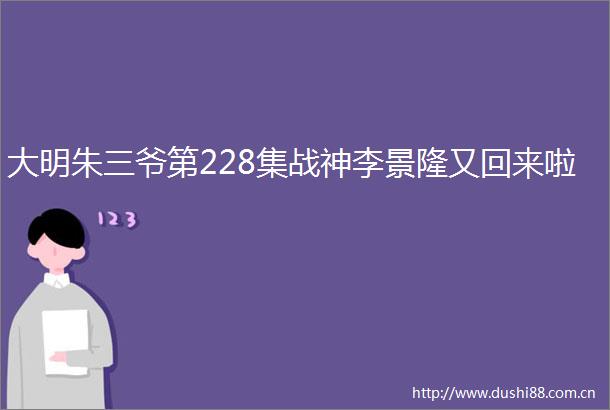 大明朱三爷第228集战神李景隆又回来啦
