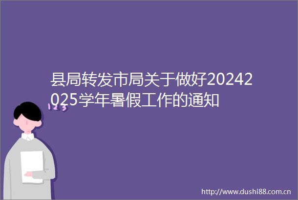 县局转发市局关于做好20242025学年暑假工作的通知
