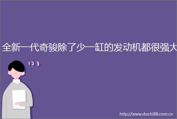 全新一代奇骏除了少一缸的发动机都很强大