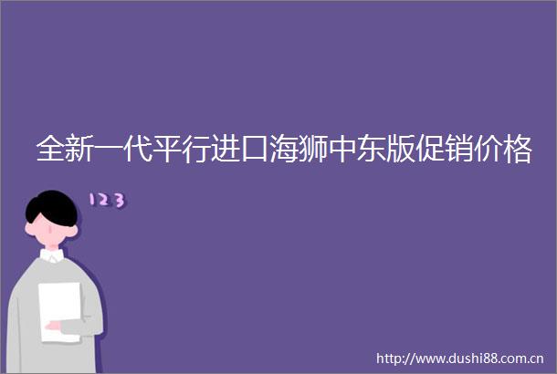 全新一代平行进口海狮中东版促销价格