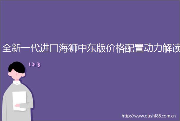全新一代进口海狮中东版价格配置动力解读