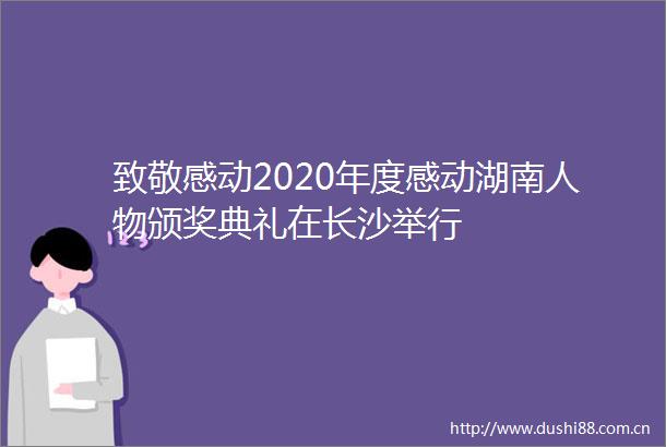 致敬感动2020年度感动湖南人物颁奖典礼在长沙举行