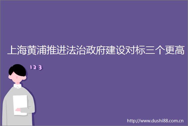 上海黄浦推进法治建设对标三个更高
