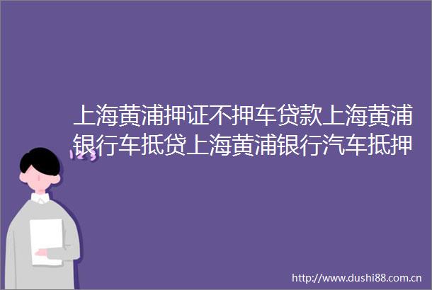 上海黄浦押证不押车上海黄浦银行车抵贷上海黄浦银行汽车抵押
