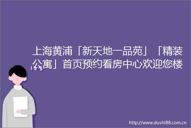 上海黄浦「新天地一品苑」「精装公寓」首页预约看房中心欢迎您楼盘详情