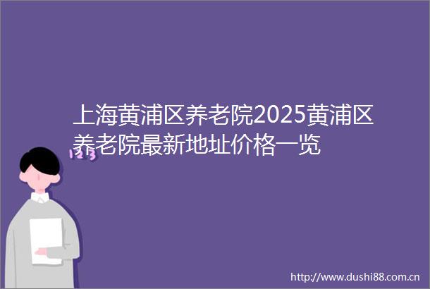 上海黄浦区养老院2025黄浦区养老院最新地址价格一览
