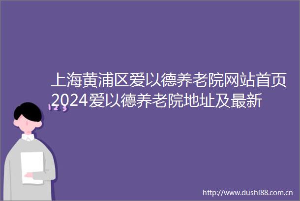 上海黄浦区爱以德养老院网站首页2024爱以德养老院地址及最新价格表