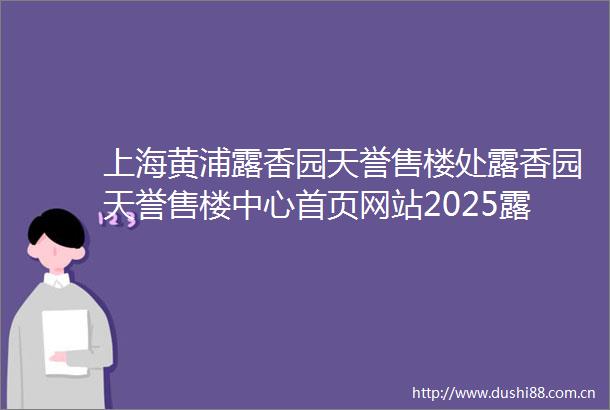 上海黄浦露香园天誉售楼处露香园天誉售楼中心首页网站2025露香园天誉欢迎您最新楼盘详情