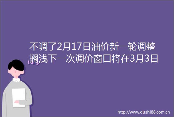 不调了2月17日油价新一轮调整搁浅下一次调价窗口将在3月3日