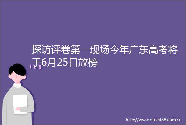 探访评卷第一现场今年广东高考将于6月25日放榜