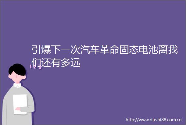 引爆下一次汽车革命固态电池离我们还有多远