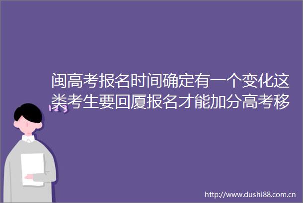 闽高考报名时间确定有一个变化这类考生要回厦报名才能加分高考移民