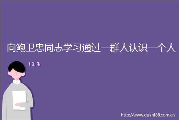 向鲍卫忠同志学习通过一群人认识一个人