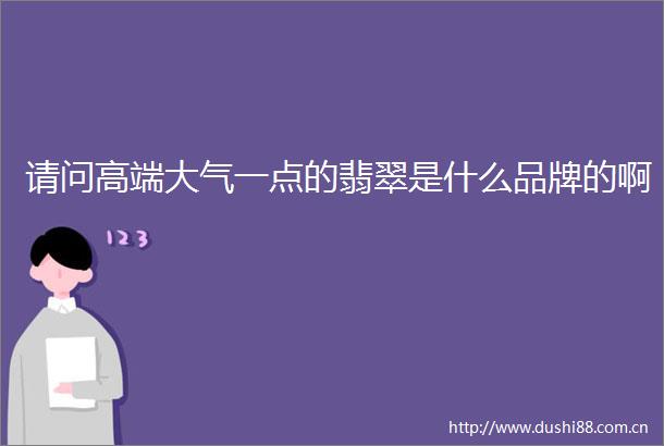 请问高端大气一点的翡翠是什么品牌的啊
