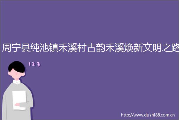 周宁县纯池镇禾溪村古韵禾溪焕新文明之路