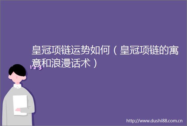 皇冠项链运势如何（皇冠项链的寓意和浪漫话术）