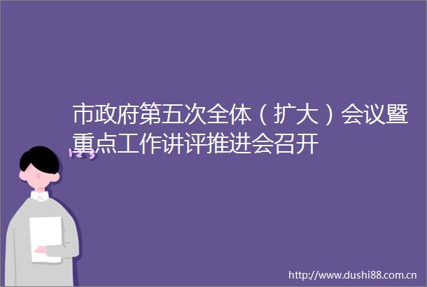 市第五次全体（扩大）会议暨重点工作讲评推进会召开