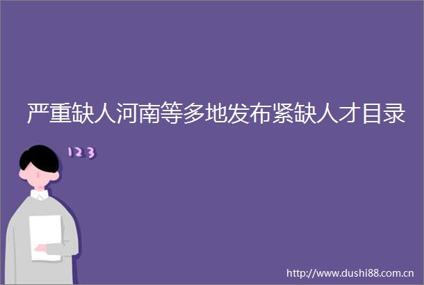 严重缺人河南等多地发布紧缺人才目录