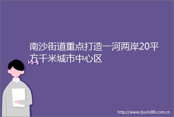 南沙街道重点打造一河两岸20平方千米城市中心区