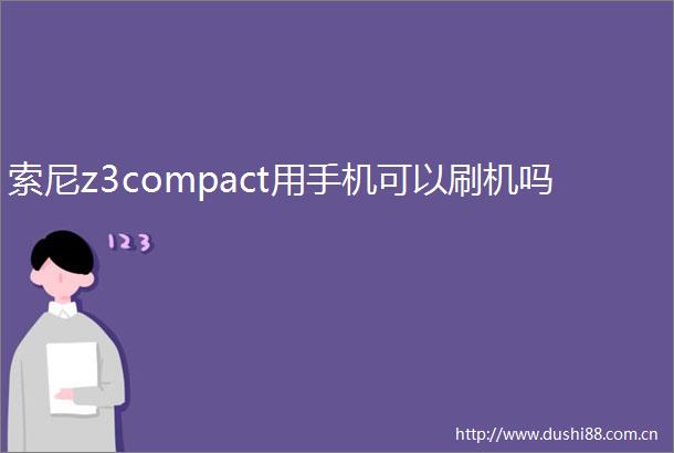 索尼z3compact用手机可以刷机吗
