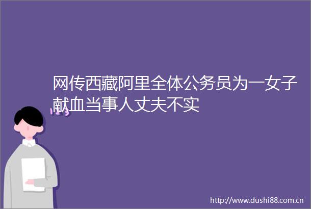 网传西藏阿里全体员为一女子献血当事人丈夫不实