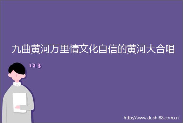九曲黄河万里情文化自信的黄河大合唱