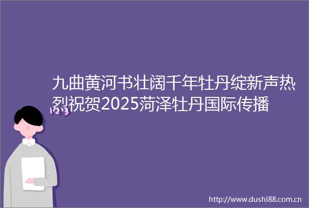 九曲黄河书壮阔千年牡丹绽新声热烈祝贺2025菏泽牡丹国际传播论坛暨共同讲好黄河故事研讨会开幕