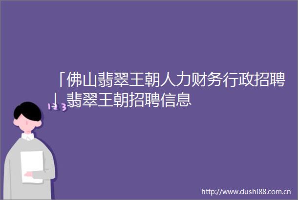 「佛山翡翠王朝人力财务行政招聘」翡翠王朝招聘信息