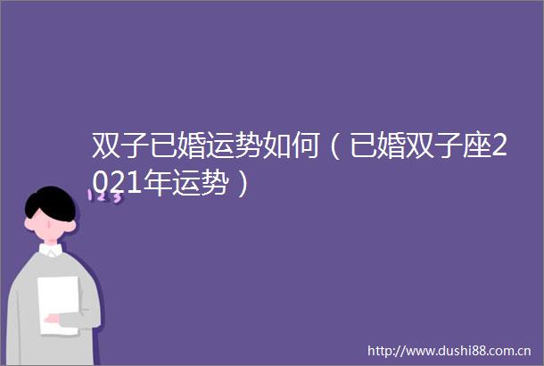 双子已婚运势如何（已婚双子座2021年运势）