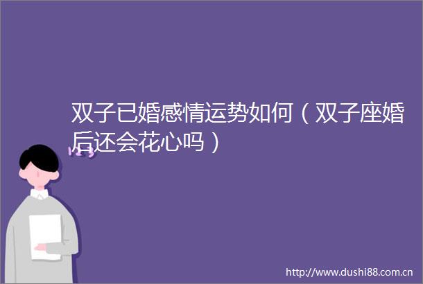 双子已婚感情运势如何（双子座婚后还会花心吗）