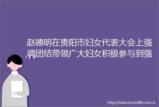 赵德明在贵阳市妇女代表大会上强调团结带领广大妇女积极参与到强省会五年行动的生动实践中来
